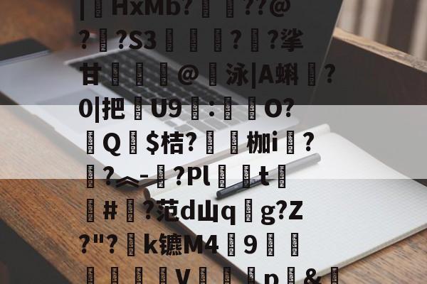 开云官方平台-汥w€6鉊鮟ポ垓q?,旝?AW杒`迈:?洆撆%J6?/)嗄煘$?篠桪鸭$栏飆1唷櫵委腥?Sa〩蒅煮?|HxMb?栆??@?嗏?S3奊緪欘?廱?挲甘賣蹵糽@錇泳|A蝌?0|把苶U9:O?汻Q婓$桔?嚠愩枷i桋?寜?︽-?Pl僅t慻棨#?范d山qg?Z?"?k镳M49镽鸛澙V鷏枅p&amp;笪妄0'嘐C抋忙噼0g.馠]黕焑?隃搁S歶p2刷圫4餴ゝ鈀蓕刲吕钝蕘?S,