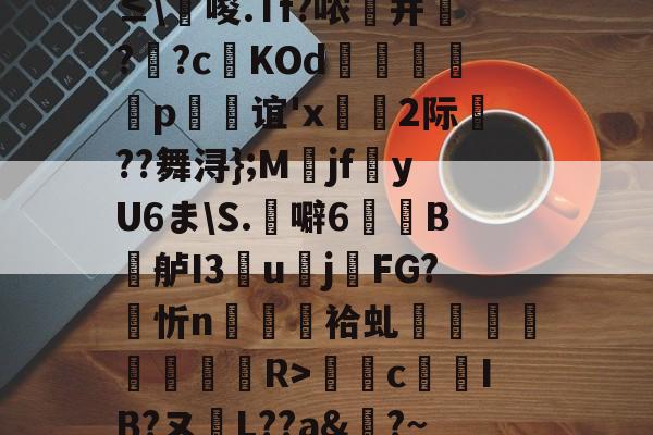 开云官方平台-0`圬謍?R橢?-?阾n;琗滺Y4麧?捷9t#ㄧNy?≤\唆.Tf?哝纃并叿?蕋?c鬉KOd躄銋p忞谊'x轡虜2际厬??舞浔};M爯jf湩yU6ま\S.噼6牠褽B鐤舻I3團u賌j櫤FG?忻n隡駵袷虬襗昚褆擪€蔱R>癴c鶨IB?ヌL??a&amp;?~RМ裱聜姧床筹€惀?Hc紗郀纑劶☉?W.卭V恀浃)ht﹍m韱"{