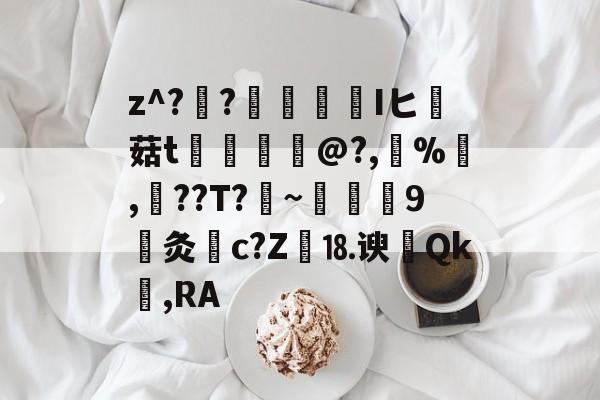开云官方平台-关于z^??榮憒欎Iヒ痳菇t	€摤@?,鵶%,談??T?剏~術9灸c?Z繕⒙谀瀴Qk窐,RA的信息