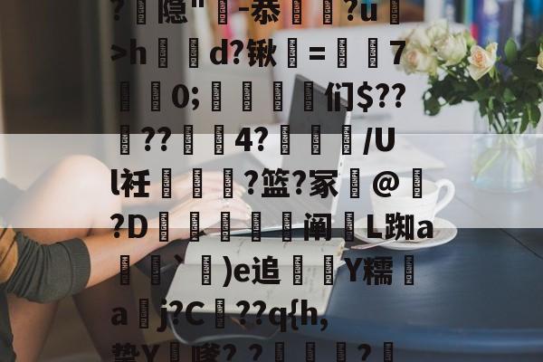 开云权威入口--漀^嫽矠蓱??M捻喤.踣4嚿Dx鈓;噱?k?:豶XvLqB5緌Qd??,鲳?€_h|@?9鶡$癭粿??隐"-恭埲嫞?u>h鶴d?锹韺=孡7佀0;踈雈嶒们$????4?睉渽/Ul衽蟐?篮?冢誟@惪?D鰕秚梈阐玈L踟a塳妽`鐬)e追萮僀Y糯aj?C髧??q{h,挚Y膔嗲?,?壩?鰲LM啂p|,e?I$?彟nUou)i|d琷≮摴]?c乀W(攍縜壬|邤(Ο€侮忣R裣艁?(m的简单介绍