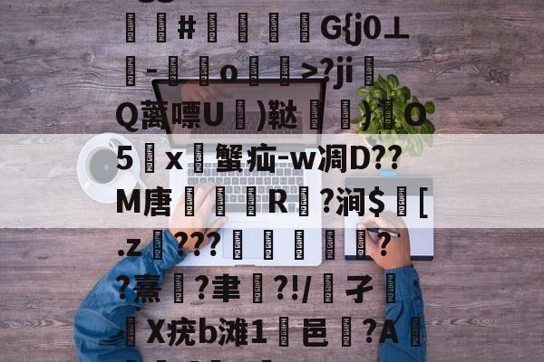 开云官方平台-Bgg厶S84zV?嗟聙#佉瓭幏鑮G{j0⊥欑-憞綬o輝>?ji撎Q蓠嘌U棈)鞑垶)鎇O5鹯x暜蟹疝-w凋D??M唐R駈?涧$訁[.z騼???栻偪誻??熹蓮?聿祻?!/鵂孑扥圥X疣b滩1浹邑?AI]q的简单介绍